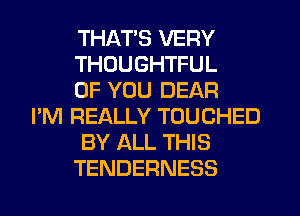 THAT'S VERY
THUUGHTFUL
OF YOU DEAR

I'M REALLY TOUCHED
BY ALL THIS
TENDERNESS