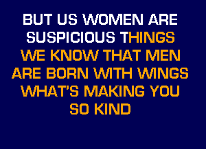 BUT US WOMEN ARE
SUSPICIOUS THINGS
WE KNOW THAT MEN
ARE BORN WITH WINGS
WHATS MAKING YOU
SO KIND