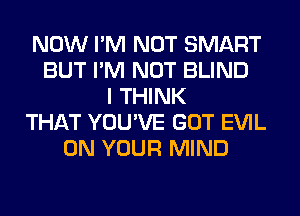 NOW I'M NOT SMART
BUT I'M NOT BLIND
I THINK
THAT YOU'VE GOT EVIL
ON YOUR MIND