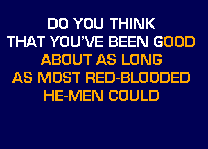 DO YOU THINK
THAT YOU'VE BEEN GOOD
ABOUT AS LONG
AS MOST RED-BLOODED
HE-MEN COULD