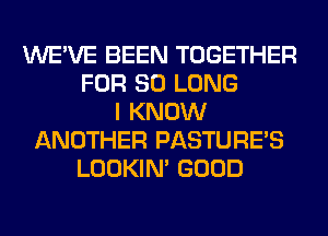 WE'VE BEEN TOGETHER
FOR SO LONG
I KNOW
ANOTHER PASTURE'S
LOOKIN' GOOD