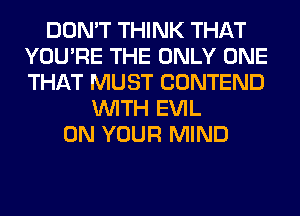 DON'T THINK THAT
YOU'RE THE ONLY ONE
THAT MUST CONTEND

WITH EVIL
ON YOUR MIND