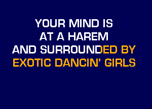 YOUR MIND IS

AT A HAREM
AND SURROUNDED BY
EXOTIC DANCIN' GIRLS