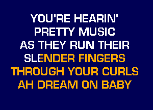 YOU'RE HEARIN'
PRETTY MUSIC
AS THEY RUN THEIR
BLENDER FINGERS
THROUGH YOUR CURLS
AH DREAM 0N BABY