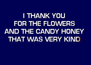 I THANK YOU
FOR THE FLOWERS
AND THE CANDY HONEY
THAT WAS VERY KIND