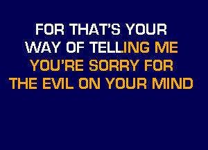 FOR THAT'S YOUR
WAY OF TELLING ME
YOU'RE SORRY FOR
THE EVIL ON YOUR MIND