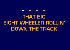 THAT BIG
EIGHT WHEELER ROLLIN'
DOWN THE TRACK