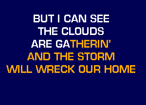 BUT I CAN SEE
THE CLOUDS
ARE GATHERIN'
AND THE STORM
WILL WRECK OUR HOME