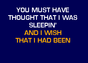 YOU MUST HAVE
THOUGHT THAT I WAS
SLEEPIN'

AND I WISH
THAT I HAD BEEN