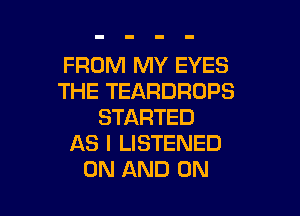FROM MY EYES
THE TEARDROPS

STARTED
AS I LISTENED
ON AND ON