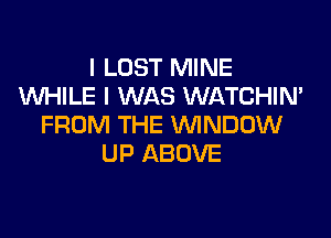 I LOST MINE
WHILE I WAS WATCHIN'

FROM THE VVINDDW
UP ABOVE