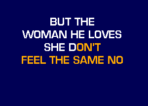 BUT THE
WOMAN HE LOVES
SHE DON'T

FEEL THE SAME N0