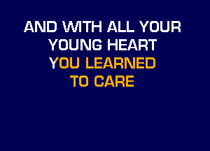 AND WITH ALL YOUR
YOUNG HEART
YOU LEARNED

T0 CARE