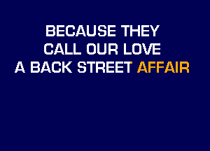 BECAUSE THEY
CALL OUR LOVE
A BACK STREET AFFAIR