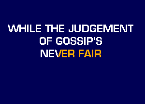WHILE THE JUDGEMENT
0F GOSSIP'S
NEVER FAIR
