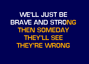 WE'LL JUST BE
BRAVE AND STRONG
THEN SOMEDAY
THEY'LL SEE
THEY'RE WRONG