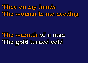 Time on my hands
The woman in me needing

The warmth of a man
The gold turned cold