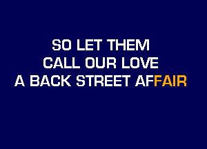 SO LET THEM
CALL OUR LOVE
A BACK STREET AFFAIR