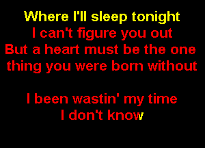 Where I'II sleep tonight
I can't figure you out
But a heart must be the one
thing you were born without

I been wastin' my time
I don't know