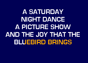 A SATURDAY
NIGHT DANCE
A PICTURE SHOW
AND THE JOY THAT THE
BLUEBIRD BRINGS