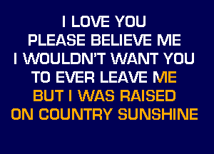 I LOVE YOU
PLEASE BELIEVE ME
I WOULDN'T WANT YOU
TO EVER LEAVE ME
BUT I WAS RAISED
0N COUNTRY SUNSHINE