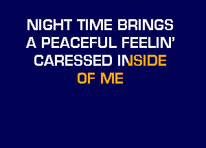 NIGHT TIME BRINGS
A PEACEFUL FEELIN'
CARESSED INSIDE
OF ME