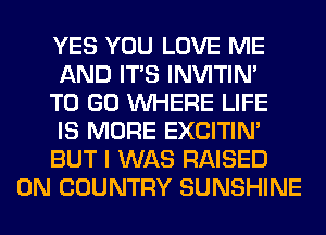 YES YOU LOVE ME

AND ITS INVITIN'

TO GO WHERE LIFE

IS MORE EXCITIN'

BUT I WAS RAISED
0N COUNTRY SUNSHINE