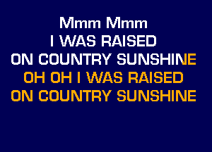 Mmm Mmm

I WAS RAISED
0N COUNTRY SUNSHINE
0H OH I WAS RAISED
0N COUNTRY SUNSHINE