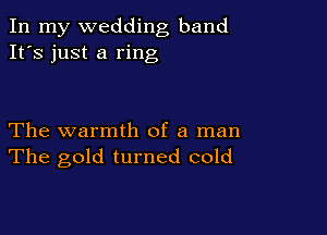 In my wedding band
It's just a ring

The warmth of a man
The gold turned cold