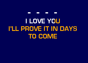I LOVE YOU
I'LL PROVE IT IN DAYS

TO COME
