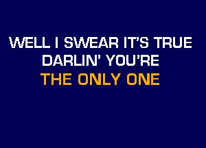 WELL I SWEAR ITS TRUE
DARLIN' YOU'RE

THE ONLY ONE