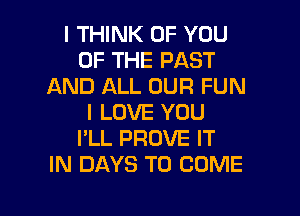 I THINK OF YOU
OF THE PAST
AND ALL OUR FUN
I LOVE YOU
I'LL PROVE IT
IN DAYS TO COME

g