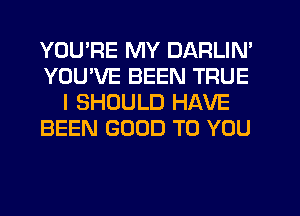 YOU'RE MY DARLIN'
YOUWE BEEN TRUE
I SHOULD HAVE
BEEN GOOD TO YOU