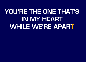 YOU'RE THE ONE THAT'S
IN MY HEART
WHILE WERE APART