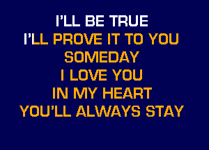 I'LL BE TRUE
I'LL PROVE IT TO YOU
SOMEDAY
I LOVE YOU
IN MY HEART
YOU'LL ALWAYS STAY