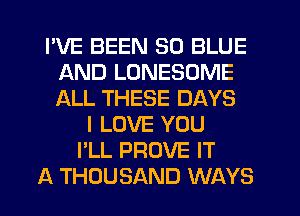 I'VE BEEN 30 BLUE
AND LUNESOME
ALL THESE DAYS

I LOVE YOU
I'LL PROVE IT
A THOUSAND WAYS