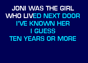 JONI WAS THE GIRL
WHO LIVED NEXT DOOR
I'VE KNOWN HER
I GUESS
TEN YEARS OR MORE