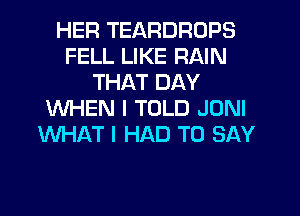 HER TEARDROPS
FELL LIKE RAIN
THAT DAY
WHEN I TOLD JONI
WHAT I HAD TO SAY