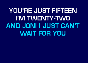 YOU'RE JUST FIFTEEN
I'M TWENTY-TWO
AND JONI I JUST CAN'T
WAIT FOR YOU