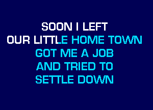 SOON I LEFT
OUR LITI'LE HOME TOWN
GOT ME A JOB
AND TRIED TO
SETTLE DOWN