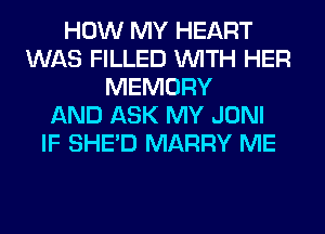 HOW MY HEART
WAS FILLED WITH HER
MEMORY
AND ASK MY JONI
IF SHED MARRY ME