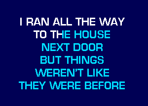 I RAN ALL THE WAY
TO THE HOUSE
NEXT DOOR
BUT THINGS
WEREN'T LIKE
THEY WERE BEFORE