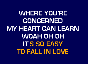 WHERE YOU'RE
CONCERNED
MY HEART CAN LEARN
WOAH 0H 0H
ITS SO EASY
TO FALL IN LOVE