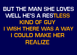 BUT THE MAN SHE LOVES
WELL HE'S A RESTLESS

KIND OF GUY
I VUISH THERE WAS A WAY

I COULD MAKE HER
REALIZE