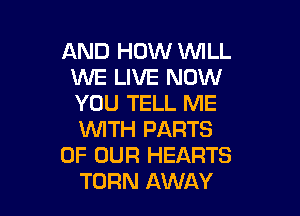 AND HOW WILL
WE LIVE NOW
YOU TELL ME

WITH PARTS
OF OUR HEARTS
TURN AWAY