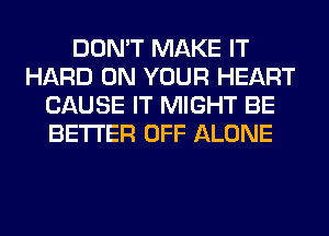 DON'T MAKE IT
HARD ON YOUR HEART
CAUSE IT MIGHT BE
BETTER OFF ALONE