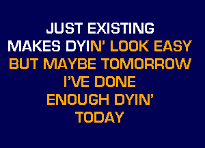 JUST EXISTING
MAKES DYIN' LOOK EASY
BUT MAYBE TOMORROW

I'VE DONE

ENOUGH DYIN'

TODAY