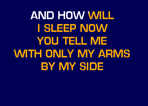 AND HOW 1WILL
I SLEEP NOW
YOU TELL ME

WTH ONLY MY ARMS
BY MY SIDE