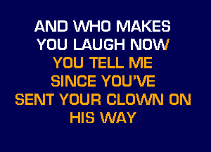 AND WHO MAKES
YOU LAUGH NOW
YOU TELL ME
SINCE YOU'VE
SENT YOUR CLOWN ON
HIS WAY