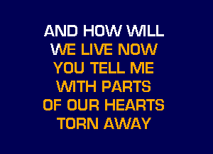 AND HOW WILL
WE LIVE NOW
YOU TELL ME

WITH PARTS
OF OUR HEARTS
TURN AWAY